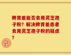 脾胃差能否食用灵芝孢子粉？解决脾胃差患者食用灵芝孢子粉的疑虑？