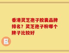 香港灵芝孢子胶囊品牌排名？灵芝孢子粉哪个牌子比较好