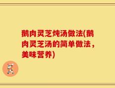 鹅肉灵芝炖汤做法(鹅肉灵芝汤的简单做法，美味营养)