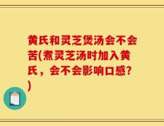 黄氏和灵芝煲汤会不会苦(煮灵芝汤时加入黄氏，会不会影响口感？)
