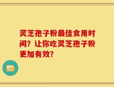 灵芝孢子粉最佳食用时间？让你吃灵芝孢子粉更加有效？