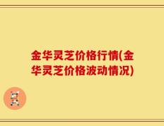 金华灵芝价格行情(金华灵芝价格波动情况)