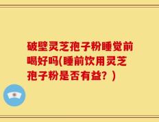 破壁灵芝孢子粉睡觉前喝好吗(睡前饮用灵芝孢子粉是否有益？)