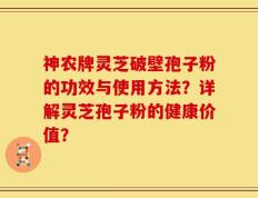神农牌灵芝破壁孢子粉的功效与使用方法？详解灵芝孢子粉的健康价值？