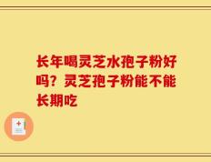 长年喝灵芝水孢子粉好吗？灵芝孢子粉能不能长期吃