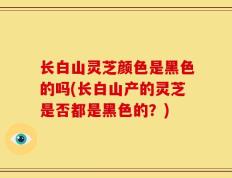 长白山灵芝颜色是黑色的吗(长白山产的灵芝是否都是黑色的？)