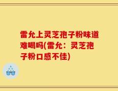 雷允上灵芝孢子粉味道难喝吗(雷允：灵芝孢子粉口感不佳)