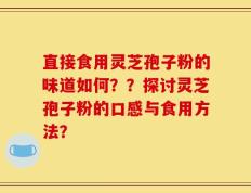 直接食用灵芝孢子粉的味道如何？？探讨灵芝孢子粉的口感与食用方法？