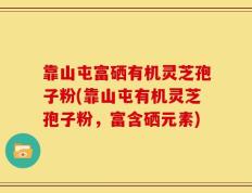 靠山屯富硒有机灵芝孢子粉(靠山屯有机灵芝孢子粉，富含硒元素)