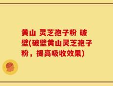 黄山 灵芝孢子粉 破壁(破壁黄山灵芝孢子粉，提高吸收效果)