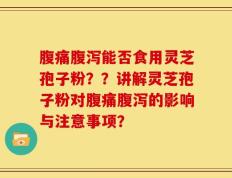 腹痛腹泻能否食用灵芝孢子粉？？讲解灵芝孢子粉对腹痛腹泻的影响与注意事项？