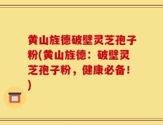 黄山旌德破壁灵芝孢子粉(黄山旌德：破壁灵芝孢子粉，健康必备！)