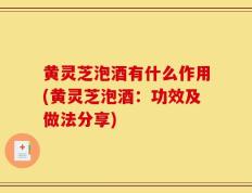 黄灵芝泡酒有什么作用(黄灵芝泡酒：功效及做法分享)