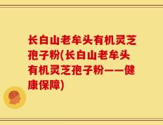 长白山老牟头有机灵芝孢子粉(长白山老牟头有机灵芝孢子粉——健康保障)