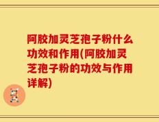 阿胶加灵芝孢子粉什么功效和作用(阿胶加灵芝孢子粉的功效与作用详解)