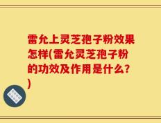 雷允上灵芝孢子粉效果怎样(雷允灵芝孢子粉的功效及作用是什么？)