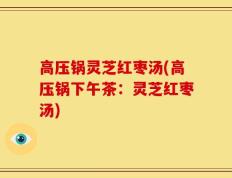 高压锅灵芝红枣汤(高压锅下午茶：灵芝红枣汤)