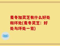 麦冬加灵芝有什么好处和坏处(麦冬灵芝：好处与坏处一览)