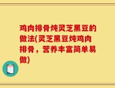 鸡肉排骨炖灵芝黑豆的做法(灵芝黑豆炖鸡肉排骨，营养丰富简单易做)