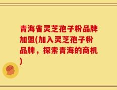 青海省灵芝孢子粉品牌加盟(加入灵芝孢子粉品牌，探索青海的商机)