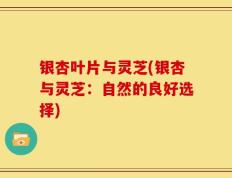 银杏叶片与灵芝(银杏与灵芝：自然的良好选择)