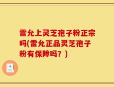 雷允上灵芝孢子粉正宗吗(雷允正品灵芝孢子粉有保障吗？)
