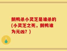 鹅鸭杀小灵芝是谁杀的(小灵芝之死，鹅鸭谁为元凶？)