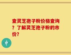 查灵芝孢子粉价格查询？了解灵芝孢子粉的市价？