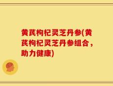 黄芪枸杞灵芝丹参(黄芪枸杞灵芝丹参组合，助力健康)
