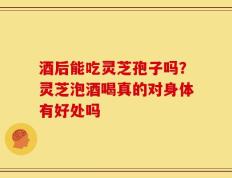 酒后能吃灵芝孢子吗？灵芝泡酒喝真的对身体有好处吗