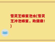 雪灵芝蜂蜜泡水(雪灵芝冲泡蜂蜜，助健康！)