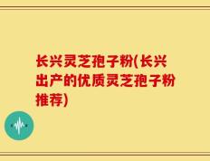 长兴灵芝孢子粉(长兴出产的优质灵芝孢子粉推荐)