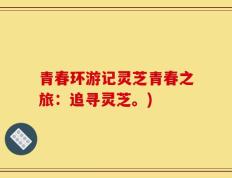 青春环游记灵芝青春之旅：追寻灵芝。)