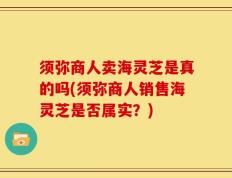 须弥商人卖海灵芝是真的吗(须弥商人销售海灵芝是否属实？)