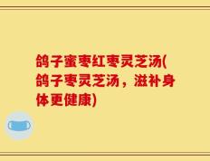 鸽子蜜枣红枣灵芝汤(鸽子枣灵芝汤，滋补身体更健康)