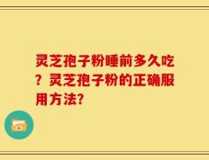 灵芝孢子粉睡前多久吃？灵芝孢子粉的正确服用方法？