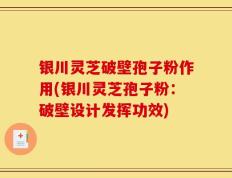 银川灵芝破壁孢子粉作用(银川灵芝孢子粉：破壁设计发挥功效)