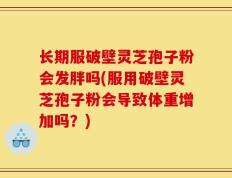 长期服破壁灵芝孢子粉会发胖吗(服用破壁灵芝孢子粉会导致体重增加吗？)
