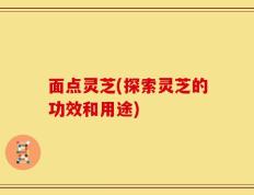 面点灵芝(探索灵芝的功效和用途)