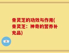 骨灵芝的功效与作用(骨灵芝：神奇的营养补充品)