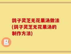 鸽子灵芝无花果汤做法(鸽子灵芝无花果汤的制作方法)