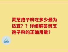 灵芝孢子粉吃多少最为适宜？？详细解答灵芝孢子粉的正确用量？