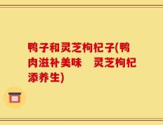 鸭子和灵芝枸杞子(鸭肉滋补美味　灵芝枸杞添养生)