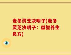麦冬灵芝决明子(麦冬灵芝决明子：益智养生良方)