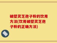 破壁灵芝孢子粉的饮用方法(饮用破壁灵芝孢子粉的正确方法)
