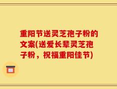 重阳节送灵芝孢子粉的文案(送爱长辈灵芝孢子粉，祝福重阳佳节)