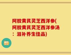 阿胶黄芪灵芝西洋参(阿胶黄芪灵芝西洋参汤：滋补养生佳品)