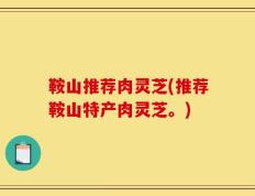 鞍山推荐肉灵芝(推荐鞍山特产肉灵芝。)