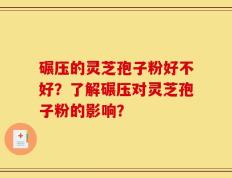 碾压的灵芝孢子粉好不好？了解碾压对灵芝孢子粉的影响？