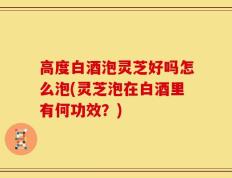 高度白酒泡灵芝好吗怎么泡(灵芝泡在白酒里有何功效？)